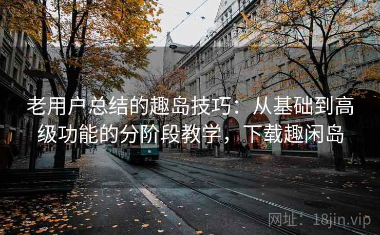 老用户总结的趣岛技巧：从基础到高级功能的分阶段教学，下载趣闲岛