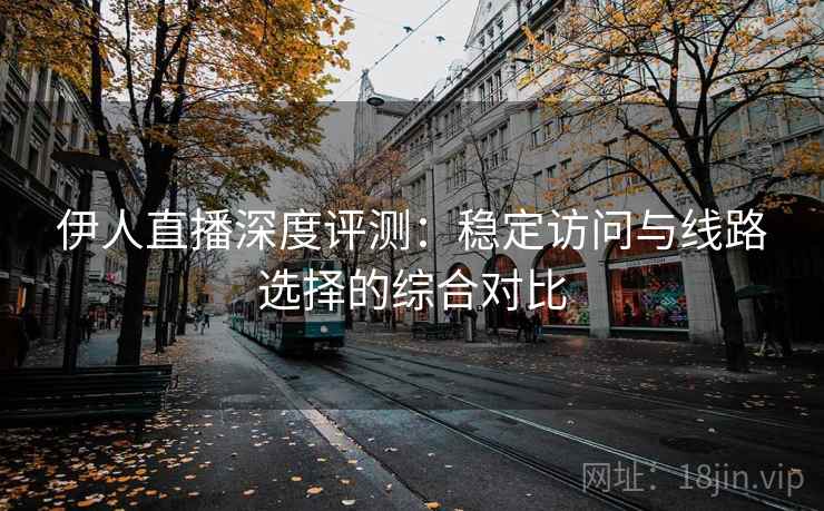伊人直播深度评测:稳定访问与线路选择的综合对比 伊人直播深度评测:稳定访问与线路选择的综合对比