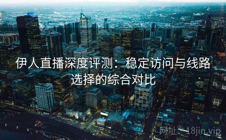 伊人直播深度评测:稳定访问与线路选择的综合对比 伊人直播深度评测:稳定访问与线路选择的综合对比