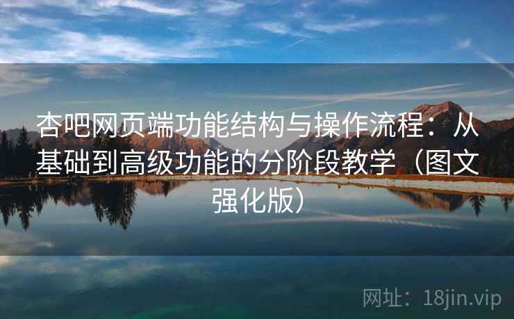 杏吧网页端功能结构与操作流程：从基础到高级功能的分阶段教学（图文强化版）