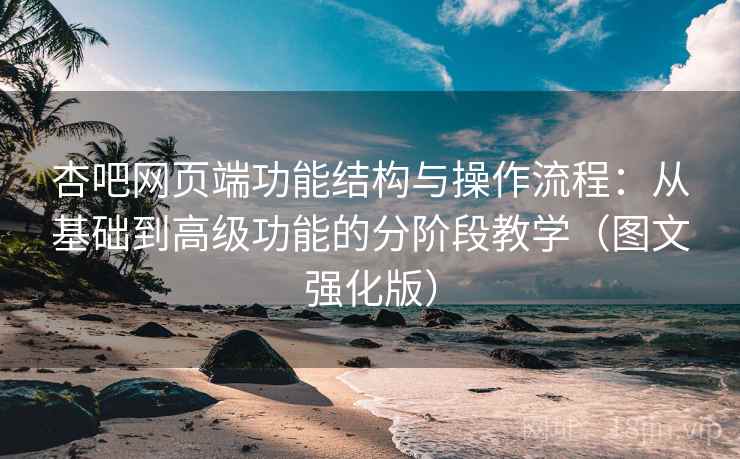 杏吧网页端功能结构与操作流程：从基础到高级功能的分阶段教学（图文强化版）