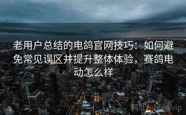 老用户总结的电鸽官网技巧：如何避免常见误区并提升整体体验，赛鸽电动怎么样
