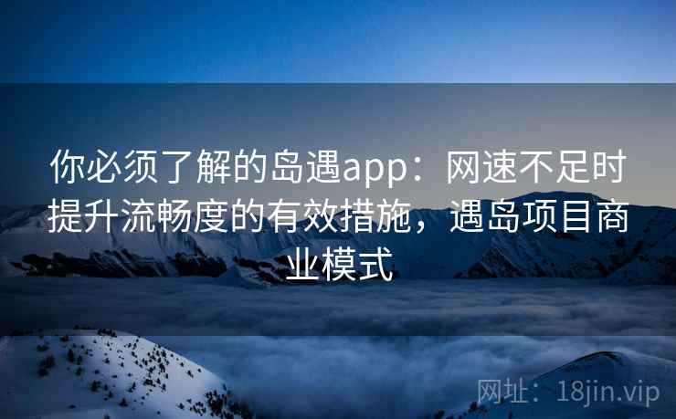 你必须了解的岛遇app:网速不足时提升流畅度的有效措施,遇岛项目商业模式 你必须了解的岛遇app:网速不足时提升流畅度的有效措施,遇岛项目商业模式