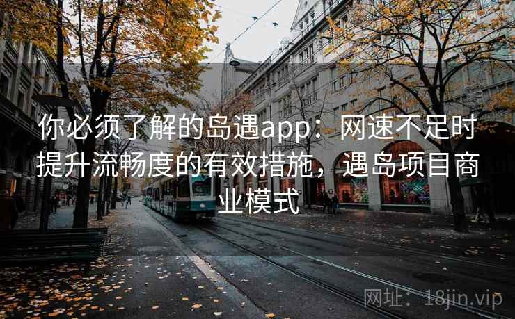 你必须了解的岛遇app:网速不足时提升流畅度的有效措施,遇岛项目商业模式 你必须了解的岛遇app:网速不足时提升流畅度的有效措施,遇岛项目商业模式