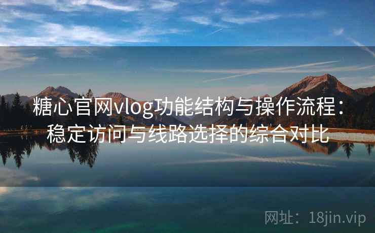 糖心官网vlog功能结构与操作流程:稳定访问与线路选择的综合对比