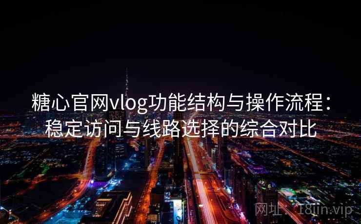 糖心官网vlog功能结构与操作流程:稳定访问与线路选择的综合对比 糖心官网vlog功能结构与操作流程:稳定访问与线路选择的综合对比