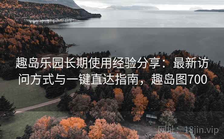趣岛乐园长期使用经验分享：最新访问方式与一键直达指南，趣岛图700