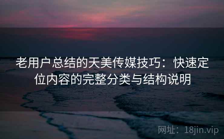 老用户总结的天美传媒技巧:快速定位内容的完整分类与结构说明 老用户总结的天美传媒技巧:快速定位内容的完整分类与结构说明
