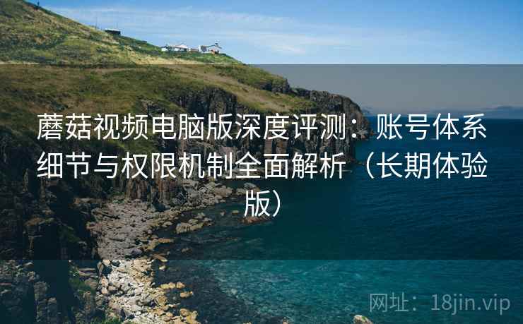 蘑菇视频电脑版深度评测:账号体系细节与权限机制全面解析(长期体验版) 蘑菇视频电脑版深度评测:账号体系细节与权限机制全面解析(长期体验版)