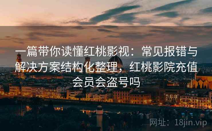 一篇带你读懂红桃影视：常见报错与解决方案结构化整理，红桃影院充值会员会盗号吗