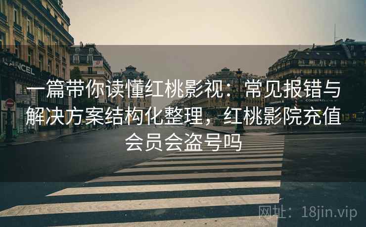 一篇带你读懂红桃影视：常见报错与解决方案结构化整理，红桃影院充值会员会盗号吗
