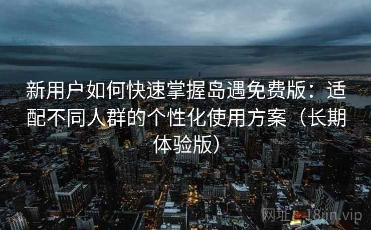 新用户如何快速掌握岛遇免费版:适配不同人群的个性化使用方案(长期体验版) 新用户如何快速掌握岛遇免费版:适配不同人群的个性化使用方案(长期体验版)