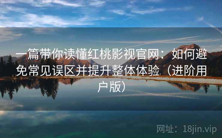 一篇带你读懂红桃影视官网:如何避免常见误区并提升整体体验(进阶用户版) 一篇带你读懂红桃影视官网:如何避免常见误区并提升整体体验(进阶用户版)