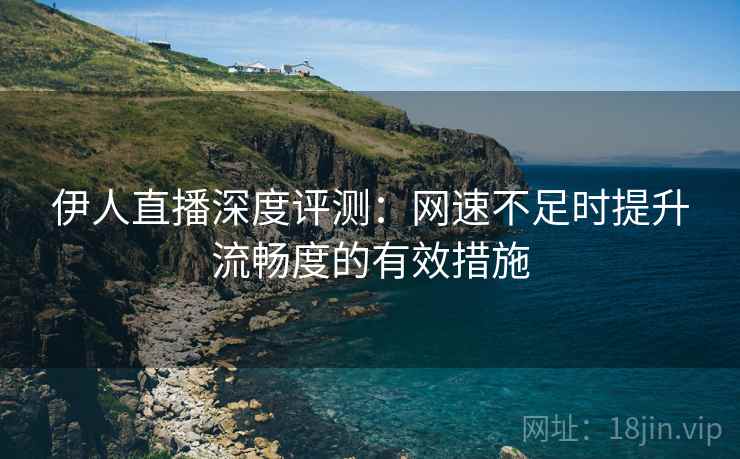 伊人直播深度评测：网速不足时提升流畅度的有效措施