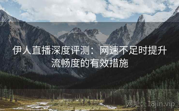 伊人直播深度评测:网速不足时提升流畅度的有效措施 伊人直播深度评测:网速不足时提升流畅度的有效措施