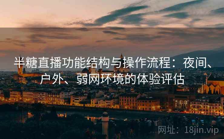 半糖直播功能结构与操作流程:夜间、户外、弱网环境的体验评估 半糖直播功能结构与操作流程:夜间、户外、弱网环境的体验评估