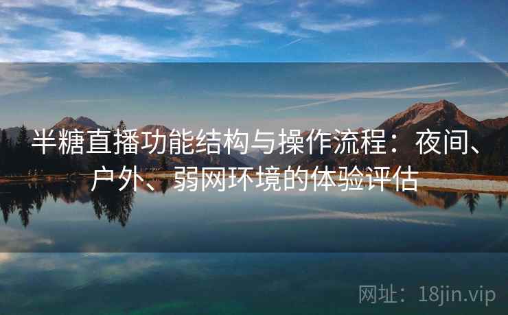 半糖直播功能结构与操作流程:夜间、户外、弱网环境的体验评估 半糖直播功能结构与操作流程:夜间、户外、弱网环境的体验评估