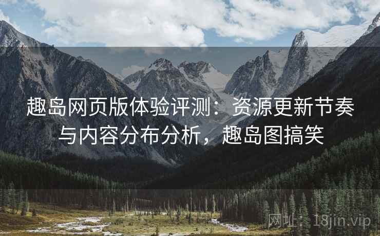 趣岛网页版体验评测：资源更新节奏与内容分布分析，趣岛图搞笑