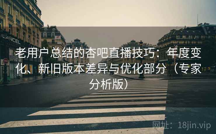 老用户总结的杏吧直播技巧:年度变化、新旧版本差异与优化部分(专家分析版) 老用户总结的杏吧直播技巧:年度变化、新旧版本差异与优化部分(专家分析版)