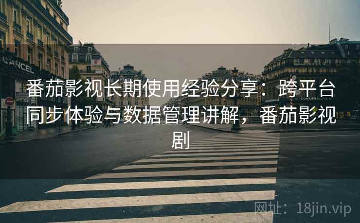 番茄影视长期使用经验分享:跨平台同步体验与数据管理讲解,番茄影视剧 番茄影视长期使用经验分享:跨平台同步体验与数据管理讲解,番茄影视剧