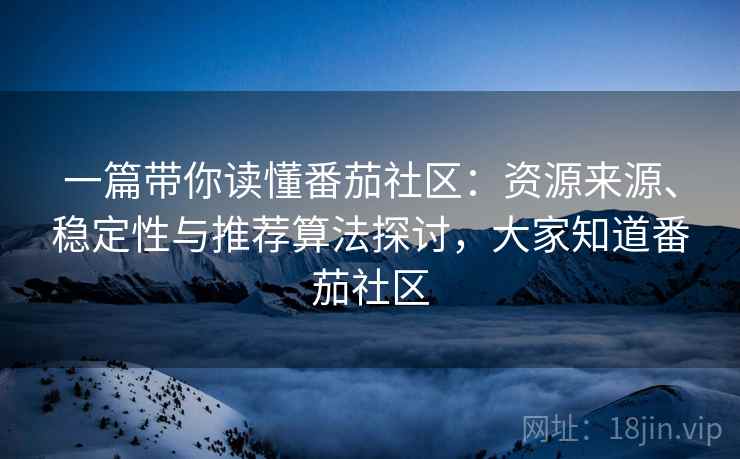 一篇带你读懂番茄社区：资源来源、稳定性与推荐算法探讨，大家知道番茄社区