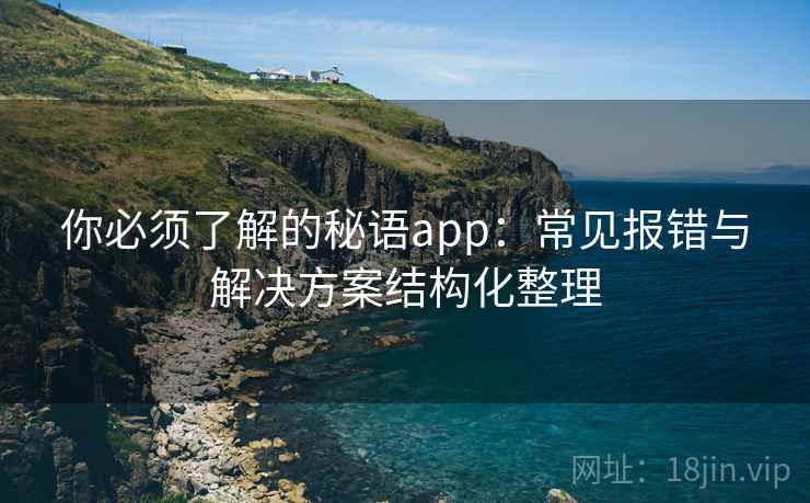 你必须了解的秘语app：常见报错与解决方案结构化整理