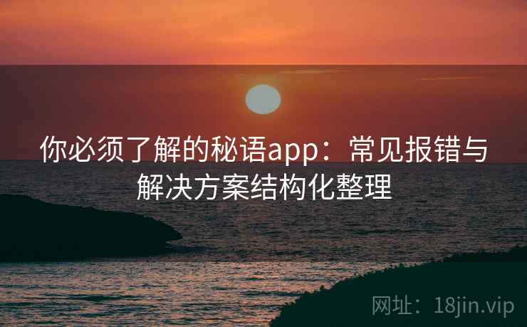你必须了解的秘语app：常见报错与解决方案结构化整理