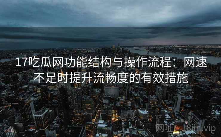 17吃瓜网功能结构与操作流程:网速不足时提升流畅度的有效措施 17吃瓜网功能结构与操作流程:网速不足时提升流畅度的有效措施