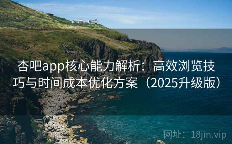 杏吧app核心能力解析:高效浏览技巧与时间成本优化方案(2025升级版) 杏吧app核心能力解析:高效浏览技巧与时间成本优化方案(2025升级版)
