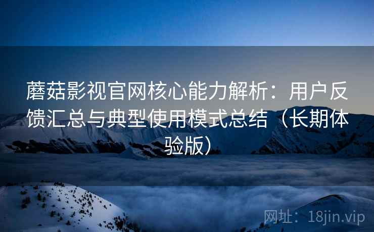 蘑菇影视官网核心能力解析：用户反馈汇总与典型使用模式总结（长期体验版）