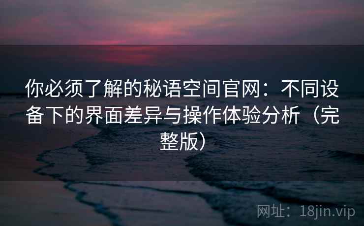 你必须了解的秘语空间官网：不同设备下的界面差异与操作体验分析（完整版）