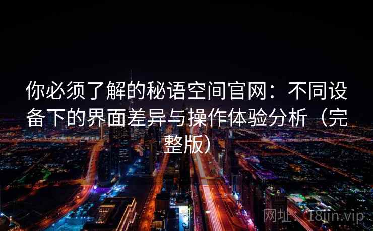 你必须了解的秘语空间官网:不同设备下的界面差异与操作体验分析(完整版) 你必须了解的秘语空间官网:不同设备下的界面差异与操作体验分析(完整版)