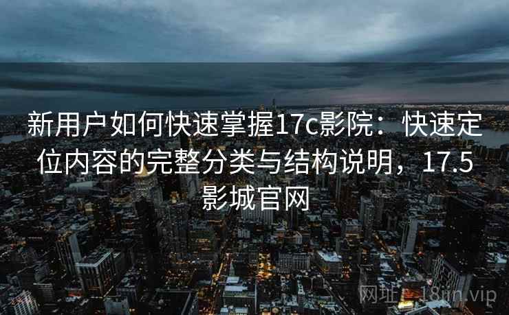 新用户如何快速掌握17c影院:快速定位内容的完整分类与结构说明,17.5影城官网 新用户如何快速掌握17c影院:快速定位内容的完整分类与结构说明,17.5影城官网