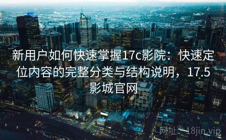 新用户如何快速掌握17c影院:快速定位内容的完整分类与结构说明,17.5影城官网 新用户如何快速掌握17c影院:快速定位内容的完整分类与结构说明,17.5影城官网
