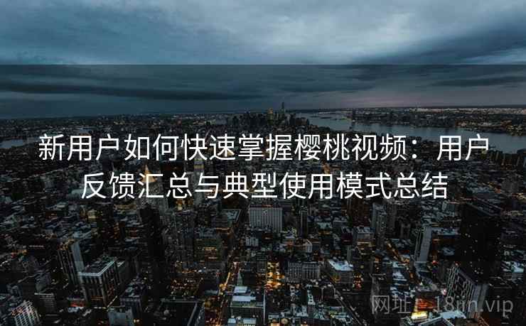 新用户如何快速掌握樱桃视频：用户反馈汇总与典型使用模式总结