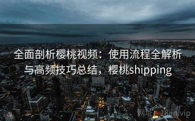 全面剖析樱桃视频:使用流程全解析与高频技巧总结,樱桃shipping 全面剖析樱桃视频:使用流程全解析与高频技巧总结,樱桃shipping